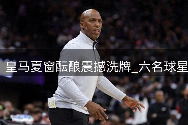 皇马夏窗酝酿震撼洗牌 六名球星待售维尼修斯恐离队